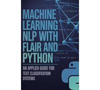 Machine Learning NLP with Flair and Python: Applied Guide for Text Classification Systems