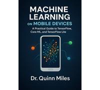 Machine Learning on Mobile Devices: A Practical Guide to TensorFlow, Core ML, and TensorFlow Lite