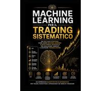 Machine Learning per il Trading Sistematico: Dai dati alle strategie: come usare Machine Learning e Intelligenza Artificiale per analizzare i mercati e costruire Trading System