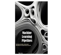 Machine Learning Pipelines: Building Scalable, Automated Workflows for Data Science and AI