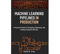 MACHINE LEARNING PIPELINES IN PRODUCTION: A Practical Guide to Designing, Deploying, and Scaling Enterprise MLOps