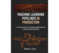 MACHINE LEARNING PIPELINES IN PRODUCTION: A Practical Guide to Designing, Deploying, and Scaling Enterprise MLOps