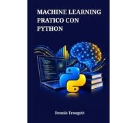 MACHINE LEARNING PRATICO CON PYTHON: Una guida completa allo sviluppo di sistemi intelligenti utilizzando Scikit-Learn, Keras e TensorFlow