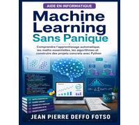 Machine Learning Sans Panique: Comprendre l’apprentissage automatique, les maths essentielles, les algorithmes et construire des projets concrets avec Python