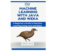 MACHINE LEARNING WITH JAVA AND WEKA: A Beginner’s Guide to Machine Learning Using Java and Weka