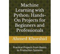 Machine Learning with Python: Hands-On Projects for Beginners and Professionals: Practical Projects from Basics to Production Systems