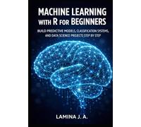 MACHINE LEARNING WITH R FOR BEGINNERS: BUILD PREDICTIVE MODELS, CLASSIFICATION SYSTEMS, AND DATA SCIENCE PROJECTS STEP BY STEP