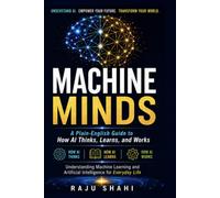 MACHINE MINDS: A Plain-English Guide to How AI Thinks, Learns, and Works Understanding Machine Learning and Artificial Intelligence for Everyday Life
