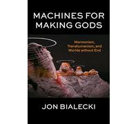 Machines for Making Gods: Mormonism, Transhumanism, and Worlds Without End