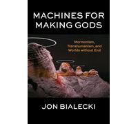 Machines for Making Gods: Mormonism, Transhumanism, and Worlds Without End