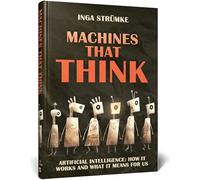 Machines That Think: Artificial Intelligence: How It Works and What It Means for Us