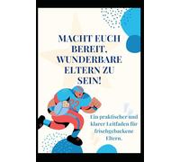 MACHT EUCH BEREIT, WUNDERBARE ELTERN ZU SEIN!: Ein praktischer und klarer Leitfaden für frischgebackene Eltern.