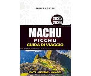 MACHU PICCHU GUIDA TURISTICA 2025-2026: Esplora Cusco, la Valle Sacra e il Cammino Inca con mappe, itinerari e consigli utili