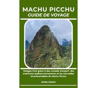 MACHU PICCHU GUIDE DE VOYAGE: Voyagez futé grâce à des conseils d’expert, des aventures andines immersives et les merveilles incontournables du Machu Picchu
