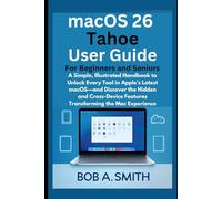 macOS 26 Tahoe User Guide for Beginners and Seniors: A Simple, Illustrated Handbook to Unlock Every Tool in Apple’s Latest macOS-and Discover the Hidden and Cross-Device Features Transforming the Mac
