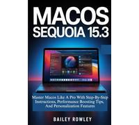 macOS Sequoia 15.3 User Guide: Master Macos Like A Pro With Step-By-Step Instructions, Performance Boosting Tips, And Personalization Features