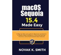 macOS Sequoia 15.4 Made Easy: A Step-by-Step user guide for Beginners and Seniors to Master Apple Intelligence, Customize Settings, Fix Errors, and Unlock Powerful New Features