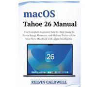 macOS Tahoe 26 Manual: The Complete Beginners Step-by-Step Guide to Learn Setup, Shortcuts, and Hidden Tricks to Use Your New MacBook with Apple Intelligence