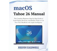macOS Tahoe 26 Manual: The Complete Beginners Step-by-Step Guide to Learn Setup, Shortcuts, and Hidden Tricks to Use Your New MacBook with Apple Intelligence