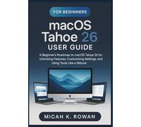 macOS Tahoe 26 User Guide for Beginners: A Beginner’s Roadmap to macOS Tahoe 26 for Unlocking Features, Customizing Settings, and Using Tools Like a Natural