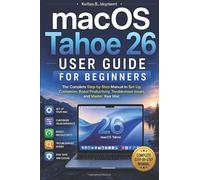 macOS Tahoe 26 USER GUIDE FOR BEGINNERS: The Complete Step-by-Step Manual to Set Up, Customize, Boost Productivity, Troubleshoot Issues, and Master Your Mac