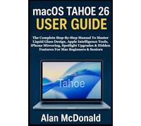 MACOS TAHOE 26 USER GUIDE: The Complete Step-By-Step Manual To Master Liquid Glass Design, Apple Intelligence Tools, iPhone Mirroring, Spotlight Upgrades & Hidden Features For Mac Beginners & Seniors