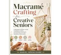 Macramé Crafting for Creative Seniors: A Beginner-Friendly Guide to Essential Knots, Comfortable Techniques, Relaxing Projects, and Handmade Home Décor