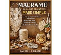 MACRAMÉ FOR ADULT BEGINNERS MADE SIMPLE: A Step-by-Step Introduction to Modern Knots, Stylish Home Décor, Meaningful DIY Gifts, and Easy Projects for All Ages