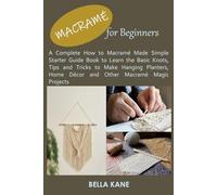 MACRAMÉ FOR BEGINNERS: A Complete How to Macramé Made Simple Starter Guide Book to Learn the Basic Knots, Tips and Tricks to Make Hanging Planters, Home Décor and Other Macramé Magic Projects
