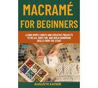 MACRAMÉ FOR BEGINNERS: Learn Simple Knots And Creative Projects To Relax, Have Fun, And Build Handmade Skills From The Start