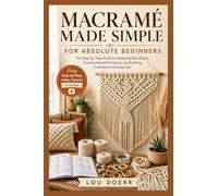 MACRAMÉ MADE SIMPLE FOR ABSOLUTE BEGINNERS: The Step-by-Step Guide to Mastering Basic Knots, Creating Beautiful Projects, and Building Confidence from Day One