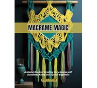 Macrame Magic: A Master Book for Creating Cozy Spaces with Illustrated Knots and Tips for Beginners