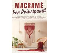 MACRAMÈ PER PRINCIPIANTI: La Nuova Guida Pratica Sull'arte Del Macramè. Goditi Ore E Ore Di Progetti Passo-Passo Che Potrai Facilmente Realizzare Anche Se Non Hai Mai Annodato Una Corda.