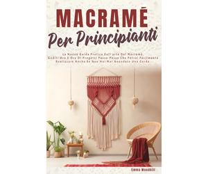 MACRAMÈ PER PRINCIPIANTI: La Nuova Guida Pratica Sull'arte Del Macramè. Goditi Ore E Ore Di Progetti Passo-Passo Che Potrai Facilmente Realizzare Anche Se Non Hai Mai Annodato Una Corda.