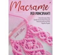 MACRAMÈ PER PRINCIPIANTI: L'Arte di Annodare a Mano. Semplici Istruzioni Passo-Passo per Realizzare da Zero il tuo Primo Magnifico Progetto