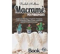 Macramè Per Principianti: Un Libro Con Nodi Base E Progetti Per Principianti. L'Arte Di Annodare A Mano Creando Complementi D'Arredo Ed Elementi Decorativi.
