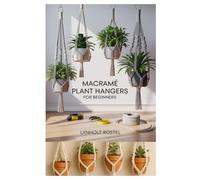 MACRAMÉ PLANT HANGERS FOR BEGINNERS: CREATE STUNNING HANDMADE PLANT HOLDERS WITH EASY PATTERNS, DETAILED TUTORIALS, AND TEN BEGINNER PROJECTS FOR EVERY SPACE