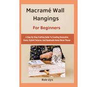 Macramé Wall Hangings For Beginners: A Step-By-Step Crafting Guide To Creating Decorative Knots, Stylish Patterns, And Handmade Home Décor Pieces