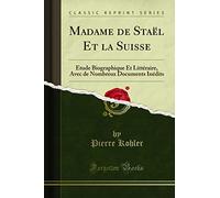 Madame de Staël Et la Suisse: Étude Biographique Et Littéraire, Avec de Nombreux Documents Inédits (Classic Reprint)