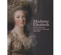 Madame Elisabeth: une princesse à l'ombre de Versailles (1764-1794)