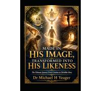 MADE IN HIS IMAGE, TRANSFORMED INTO HIS LIKENESS: The Ultimate Journey From Creation to Christlike Glory