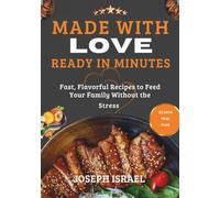 MADE WITH LOVE, READY IN MINUTES: Fast, Flavorful Recipes To Feed Your Family Without The Stress