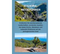 MADEIRA-REISEFÜHRER: Entdecken Sie atemberaubende Landschaften, versteckte Juwelen, die lokale Küche, Abenteuer und kulturelle Erlebnisse auf der portugiesischen Insel
