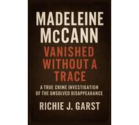 Madeleine McCann: Vanished Without a Trace: A True Crime Investigation of the Unsolved Disappearance