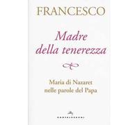 Madre della tenerezza. Maria di Nazareth nelle parole del papa