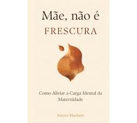 Mãe, Não É Frescura: Como Aliviar a Carga Mental da Maternidade: O guia prático para mães sobrecarregadas que querem parar de carregar o mundo sozinhas