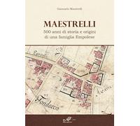 Maestrelli. 500 anni di storia e origini di una famiglia Empolese