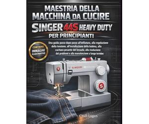 Maestria della macchina da cucire Singer 44S Heavy Duty per principianti: Guida passo dopo passo per infilatura, regolazione della tensione, ... dei problemi e manutenzione a lungo termine