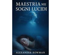 Maestria nei Sogni Lucidi: Guida Completa e Pratica per Ricordare, Controllare e Trasformare i Tuoi Sogni - Tecniche per Sogni Lucidi, Diario Onirico, ... per il Sonno, Crescita Personale, Creatività