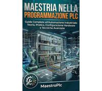 Maestria nella Programmazione PLC: Guida Completa all'Automazione Industriale: Teoria, Pratica, Configurazione Hardware e Tecniche Avanzate